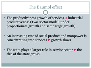 The  Baumol effect The productiveness growth of services  <  industrial productiveness (Two-sector model; under proportionate growth and same wage growth) An increasing rate of social product and manpower is concentrating into services  growth slows The state plays a larger role in service   sector  the size of the state grows 