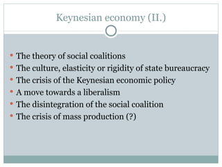 Keynesian economy  (II.) The theory of social coalitions The culture, elasticity or rigidity of state bureaucracy The crisis of the Keynesian economic policy A move towards a liberalism The disintegration of the social coalition The crisis of mass production (?) 