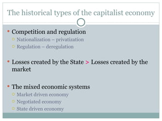 The historical types of the capitalist economy Competition and regulation Nationalization – privatization Regulation – deregulation Losses created by the State  >  Losses created by the market The mixed economic systems Market driven economy Negotiated economy State driven economy 