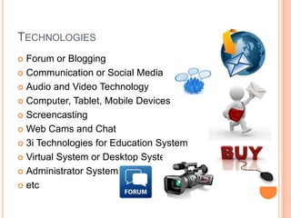 TECHNOLOGIES
 Forum or Blogging
 Communication or Social Media
 Audio and Video Technology
 Computer, Tablet, Mobile Devices
 Screencasting
 Web Cams and Chat
 3i Technologies for Education System
 Virtual System or Desktop System
 Administrator Systems
 etc
 