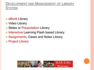 DEVELOPMENT AND MANAGEMENT OF LIBRARY
SYSTEM
 eBook Library
 Video Library
 Slides or Presentation Library
 Interactive Learning Flash based Library
 Assignments, Cases and Notes Library
 Project Library
 