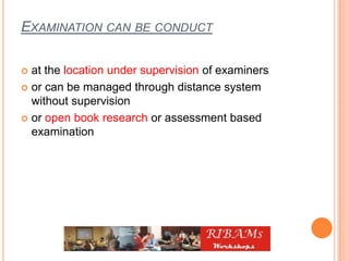 EXAMINATION CAN BE CONDUCT
 at the location under supervision of examiners
 or can be managed through distance system
without supervision
 or open book research or assessment based
examination
 