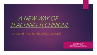 A NEW WAY OF
TEACHING TECHNIQUE
• A NEW METHOD TO MESMERIZE LEARNERS
CREATED BY
SREERAM MUTHOJU
 
