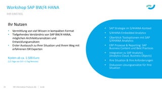 ISR Information Products AG | isr.de25
Workshop SAP BW/4 HANA
IHR EINSTIEG
• SAP Strategie im S/4HANA-Kontext
• S/4HANA Embedded Analytics
• Überblick Tooloptionen mit SAP
S/4HANA Analytics
• ERP Prozesse & Reporting: SAP
Business Content und Best Practices
• Integration zu SAP Analytics
(Analytics Cloud, Business Objects)
• Ihre Situation & Ihre Anforderungen
• Diskussion Lösungsansätze für Ihre
Situation
Ihr Nutzen
• Vermittlung von viel Wissen in kompakten Format
• Tiefgehendes Verständnis von SAP BW/4 HANA,
möglichen Architekturansätzen und
Entwicklungsansätzen
• Erster Austausch zu Ihrer Situation und Ihrem Weg mit
erfahrenen ISR Experten
Kosten ab ca. 1.500 Euro
(1,5 Tage vor Ort + 1 Tag Remote)
 