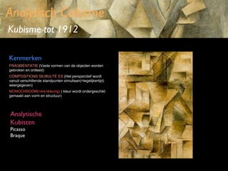 Analytisch Cubisme
Kubisme tot 1912
Kenmerken
FRAGMENTATIE (Vaste vormen van de objecten worden
gebroken en ontleed)
COMPOSITIONS SILMULTÉ ES (Het persperctief wordt
vanuit verschillende standpunten simultaan(=tegelijkertijd)
weergegeven)
MONOCHROOM(=é é nkleurig) ( kleur wordt ondergeschikt
gemaakt aan vorm en structuur)

Analytische
Kubisten
Picasso
Braque

 