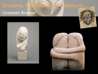 Exotisme, Primitivisme en Volkskunst
Constantin Brancusi

 