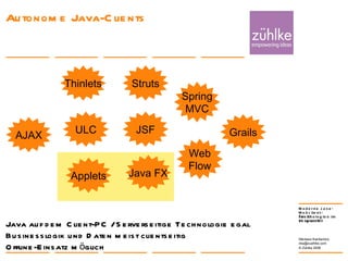 Autonome Java-Clients 24. Januar 2008 Nikolaos Kaintantzis [email_address] Folie  Java auf dem Client-PC / Serverseitige Technologie egal Businesslogik und Daten meist clientseitig  Offline-Einsatz möglich AJAX JSF Struts Spring MVC Web Flow ULC Thinlets Grails Java FX Applets 