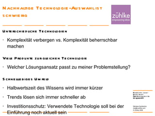 Nachhaltige Technologie-Auswahl ist schwierig Unterschiedliche Technologien Komplexität verbergen vs. Komplexität beherrschbar machen  Viele Produkte zur gleichen Technologie Welcher Lösungsansatz passt zu meiner Problemstellung? Schnelllebiges Umfeld Halbwertszeit des Wissens wird immer kürzer Trends lösen sich immer schneller ab  Investitionsschutz: Verwendete Technologie soll bei der Einführung noch aktuell sein 24. Januar 2008 Nikolaos Kaintantzis [email_address] Folie  