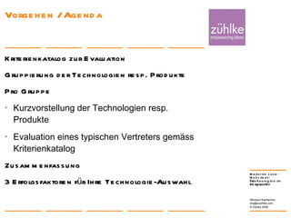 Vorgehen / Agenda Kriterienkatalog zur Evaluation Gruppierung der Technologien resp. Produkte Pro Gruppe Kurzvorstellung der Technologien resp.  Produkte Evaluation eines typischen Vertreters gemäss Kriterienkatalog Zusammenfassung 3 Erfolgsfaktoren für Ihre Technologie-Auswahl 24. Januar 2008 Nikolaos Kaintantzis [email_address] Folie  