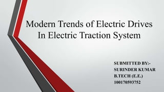 Modern Trends of Electric Drives
  In Electric Traction System

                      SUBMITTED BY:-
                      SURINDER KUMAR
                      B.TECH (E.E.)
                      100170593752
 