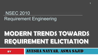 1 NSEC 2010Requirement Engineering MODERN TRENDS TOWARDS REQUIREMENT ELICTIATION AyeshaNayyar, AsmaSajid        BY 