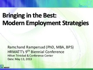 Bringing in the Best:
Modern Employment Strategies
Ramchand Rampersad (PhD, MBA, BPS)
HRMATT’s 9th Biennial Conference
Hilton Trinidad & Conference Center
Date: May 13, 2013
 