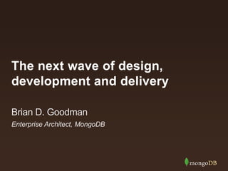 The next wave of design,
development and delivery
Enterprise Architect, MongoDB
Brian D. Goodman
 