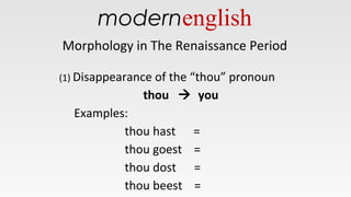 Morphology in The Renaissance Period
(1) Disappearance of the “thou” pronoun
thou  you
Examples:
thou hast =
thou goest =
thou dost =
thou beest =
modernenglish
 