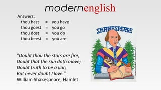 Answers:
thou hast = you have
thou goest = you go
thou dost = you do
thou beest = you are
“Doubt thou the stars are fire;
Doubt that the sun doth move;
Doubt truth to be a liar;
But never doubt I love.”
William Shakespeare, Hamlet
modernenglish
 