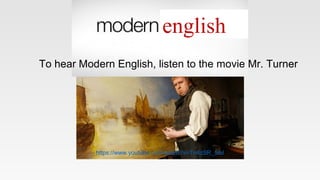 english
https://www.youtube.com/watch?v=Tn4zSR_5ioI
To hear Modern English, listen to the movie Mr. Turner
 