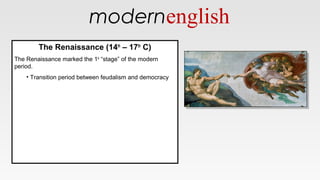 modernenglish
The Renaissance (14th
– 17th
C)
The Renaissance marked the 1st
“stage” of the modern
period.
• Transition period between feudalism and democracy
The Renaissance (14th
– 17th
C)
The Renaissance marked the 1st
“stage” of the modern
period.
• Transition period between feudalism and democracy
 