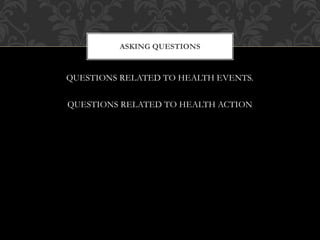 ASKING QUESTIONS 
QUESTIONS RELATED TO HEALTH EVENTS. 
QUESTIONS RELATED TO HEALTH ACTION 
 