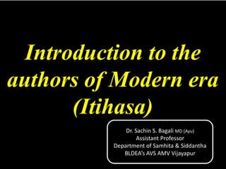 Introduction to the
authors of Modern era
(Itihasa)
Dr. Sachin S. Bagali MD (Ayu)
Assistant Professor
Department of Samhita & Siddantha
BLDEA’s AVS AMV Vijayapur
 