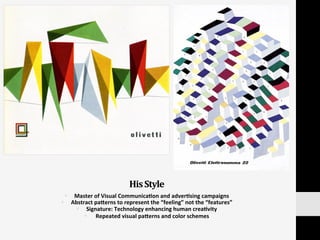 His	
  Style	
  
§  Master	
  of	
  Visual	
  Communica:on	
  and	
  adver:sing	
  campaigns	
  	
  
§  Abstract	
  pa]erns	
  to	
  represent	
  the	
  “feeling”	
  not	
  the	
  “features”	
  
§  Signature:	
  Technology	
  enhancing	
  human	
  crea:vity	
  	
  
§  	
  Repeated	
  visual	
  pa]erns	
  and	
  color	
  schemes	
  
 