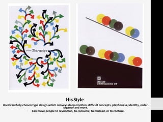 His	
  Style	
  
Used	
  carefully	
  chosen	
  type	
  design	
  which	
  conveys	
  deep	
  emo:on,	
  diﬃcult	
  concepts,	
  playfulness,	
  iden:ty,	
  order,	
  
urgency	
  and	
  more.	
  	
  
§  Can	
  move	
  people	
  to	
  revolu:on,	
  to	
  consume,	
  to	
  mislead,	
  or	
  to	
  confuse.	
  	
  
 
