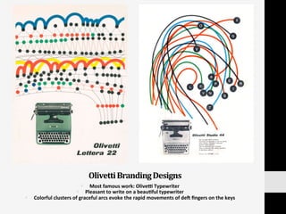 Olivetti	
  Branding	
  Designs	
  	
  
§  Most	
  famous	
  work:	
  Olived	
  Typewriter	
  
§  Pleasant	
  to	
  write	
  on	
  a	
  beau:ful	
  typewriter	
  
§  Colorful	
  clusters	
  of	
  graceful	
  arcs	
  evoke	
  the	
  rapid	
  movements	
  of	
  deV	
  ﬁngers	
  on	
  the	
  keys	
  	
  
 