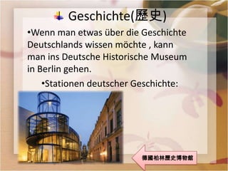 Geschichte(歷史)
•Wenn man etwas über die Geschichte
Deutschlands wissen möchte , kann
man ins Deutsche Historische Museum
in Berlin gehen.
    •Stationen deutscher Geschichte:




                         德國柏林歷史博物館
 