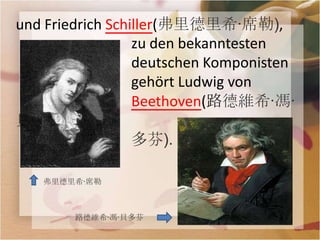 und Friedrich Schiller(弗里德里希·席勒),
                  zu den bekanntesten
                  deutschen Komponisten
                  gehört Ludwig von
                  Beethoven(路德維希·馮·
貝
                  多芬).

   弗里德里希·席勒



        路德維希·馮·貝多芬
 