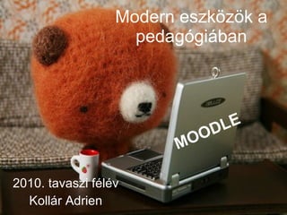 Modern eszközök a pedagógiában 2010. tavaszi félév Kollár Adrien MOODLE 