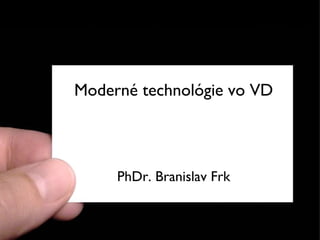 Moderné technológie vo VD PhDr. Branislav Frk 