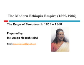 The Modern Ethiopia Empire (1855-1906)
TThehe ReignReign ofof TewodrosTewodros IIII:: 18551855 –– 18681868
PreparedPrepared byby;;PreparedPrepared byby;;
MrMr.. AregaArega NegashNegash (MA(MA))
Email: negasharega@gmail.com
 