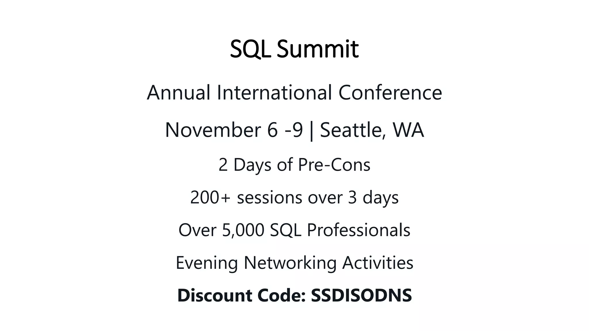 SQL Summit
Annual International Conference
November 6 -9 | Seattle, WA
2 Days of Pre-Cons
200+ sessions over 3 days
Over 5,000 SQL Professionals
Evening Networking Activities
Discount Code: SSDISODNS
 