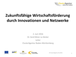 Zukunftsfähige Wirtschaftsförderung
durch Innovationen und Netzwerke
2. Juni 2016
Dr. Gerd Meier zu Köcker
Leiter
ClusterAgentur Baden-Württemberg
© ClusterAgentur Ba-WÜ| 1
 