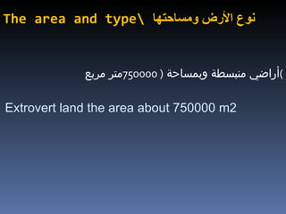 The area and type\  نوع الأرض ومساحتها أراضي منبسطة وبمساحة  ( 750000 متر مربع ) Extrovert land the area about 750000 m2 
