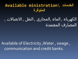 Available ministration \  الخدمات   المتوفرة الكهرباء  ,  الماء  , المجاري  ,  النقل  ,  الاتصالات  ,  المصارف المعتمدة Available of Electricity ,Water , swage , communication and credit banks. 