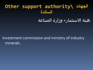 Other support authority\  الجهات الساندة هيئة الاستثمار +  وزارة الصناعة  . Investment commission and ministry of industry minerals . 