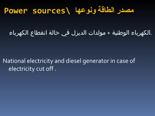 Power sources\  مصدر الطاقة ونوعها   الكهرباء الوطنية  +  مولدات الديزل في حالة انقطاع الكهرباء  . National electricity and diesel generator in case of electricity cut off . 