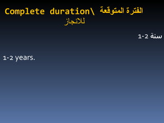 Complete duration\  الفترة المتوقعة  للانجاز 1-2  سنة 1-2 years.   