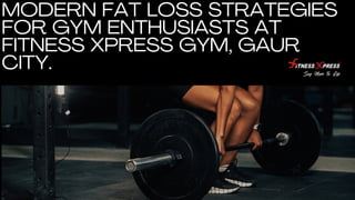 MODERN FAT LOSS STRATEGIES
FOR GYM ENTHUSIASTS AT
FITNESS XPRESS GYM, GAUR
CITY.
 
