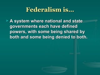 Federalism is…Federalism is…
 A system where national and stateA system where national and state
governments each have definedgovernments each have defined
powers, with some being shared bypowers, with some being shared by
both and some being denied to both.both and some being denied to both.
 