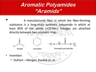  A manufactured fiber in which the fiber-forming
substance is a long-chain synthetic polyamide in which at
least 85% of the amide (-CO-NH-) linkages are attached
directly between two aromatic rings .
• Invention
• DuPont – Morgan, Kwolek et. al.
Aromatic Polyamides
“Aramids”
 