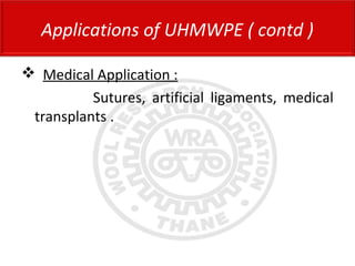  Medical Application :
Sutures, artificial ligaments, medical
transplants .
Applications of UHMWPE ( contd )
 