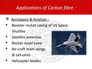  Aerospace & Aviation :
 Booster rocket casing of US Space
Shuttles
 Satellite antennas
 Rocket nosel cone
 Air-craft main-wings
& tail-units
 Helicopter blades
Applications of Carbon fibre :
 