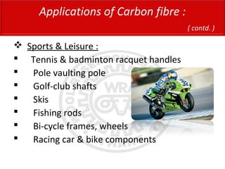  Sports & Leisure :
 Tennis & badminton racquet handles
 Pole vaulting pole
 Golf-club shafts
 Skis
 Fishing rods
 Bi-cycle frames, wheels
 Racing car & bike components
Applications of Carbon fibre :
( contd. )
 