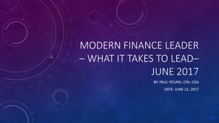 MODERN FINANCE LEADER
– WHAT IT TAKES TO LEAD–
JUNE 2017
BY: PAUL YOUNG, CPA, CGA
DATE: JUNE 21, 2017
 