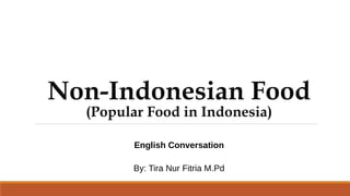 Non-Indonesian Food
(Popular Food in Indonesia)
English Conversation
By: Tira Nur Fitria M.Pd
 