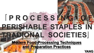 「 P R O C E S S I N G O F
PERISHABLE STAPLES IN
TRADIONAL SOCIETIES」
Modern Food-Processing Techniques
and Preparation Practices
YANG
 