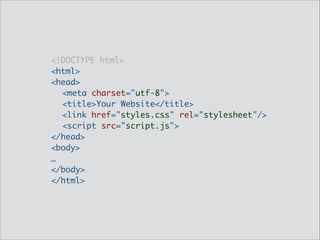 <!DOCTYPE html>	
<html>	
<head>	
<meta charset="utf-8">	
<title>Your Website</title>	
<link href="styles.css" rel="stylesheet"/>	
<script src="script.js">	
</head>	
<body>	
…	
</body>	
</html>

 