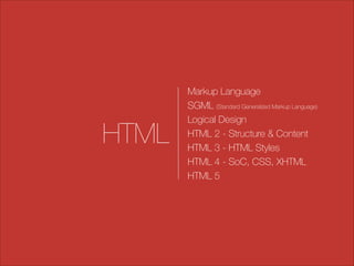 HTML

Markup Language
SGML (Standard Generalized Markup Language)
Logical Design
HTML 2 - Structure & Content
HTML 3 - HTML Styles
HTML 4 - SoC, CSS, XHTML
HTML 5

 