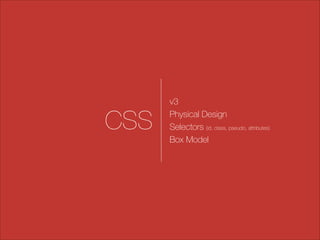 CSS

v3
Physical Design
Selectors (id, class, pseudo, attributes)
Box Model

 